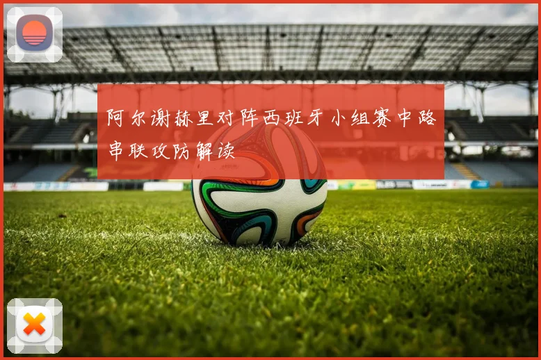关于「阿尔谢赫里对阵西班牙小组赛中路串联攻防解读」