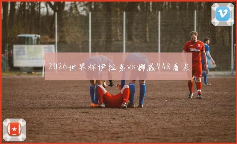2026世界杯伊拉克vs挪威VAR看点