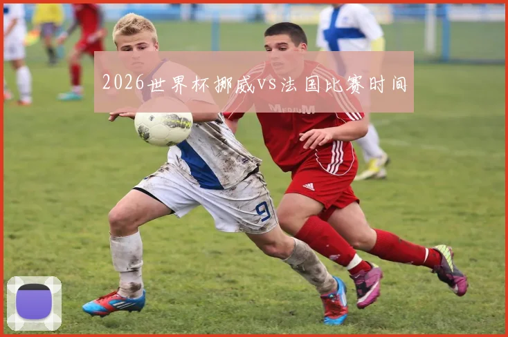 关于「2026世界杯挪威vs法国比赛时间」