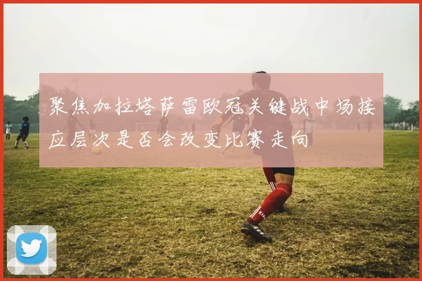 聚焦加拉塔萨雷欧冠关键战中场接应层次是否会改变比赛走向 · 用户常问