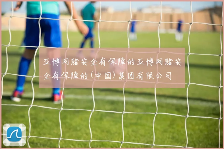 亚博网赌安全有保障的亚博网赌安全有保障的(中国)集团有限公司