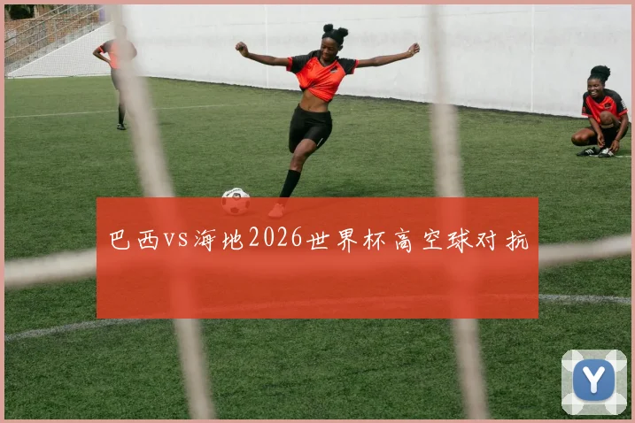巴西vs海地2026世界杯高空球对抗 — 详细说明
