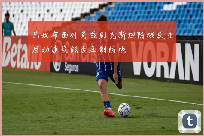 关于「巴坎布面对乌兹别克斯坦防线反击启动速度能否压制防线」