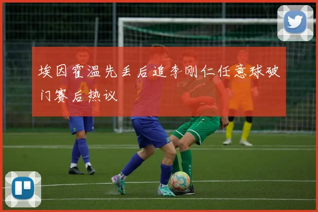 埃因霍温先丢后追李刚仁任意球破门赛后热议