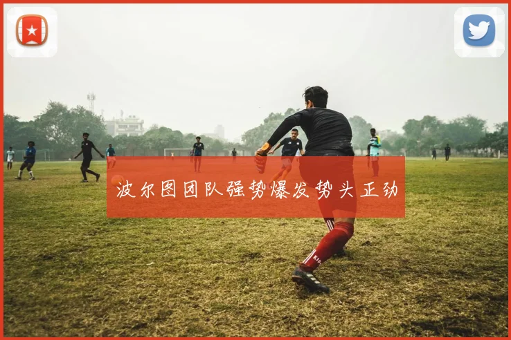波尔图团队强势爆发势头正劲