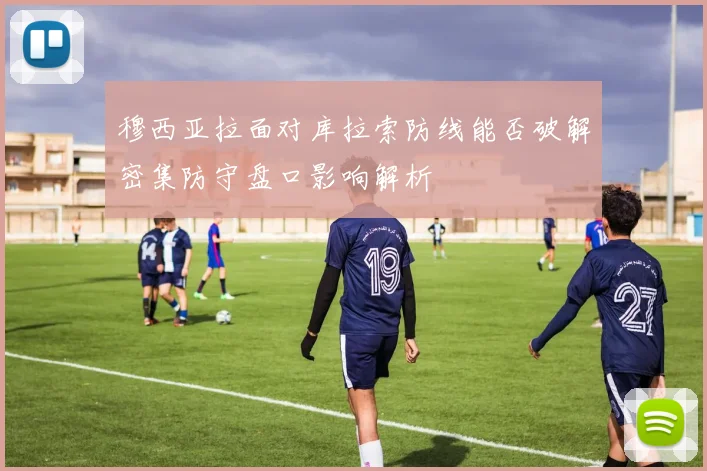 【开云电子官网】穆西亚拉面对库拉索防线能否破解密集防守盘口影响解析