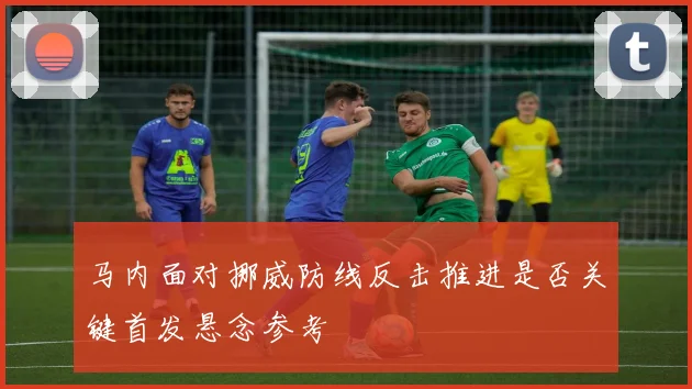马内面对挪威防线反击推进是否关键首发悬念参考 · 用户常问