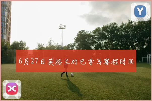 6月27日英格兰对巴拿马赛程时间 — 详细说明