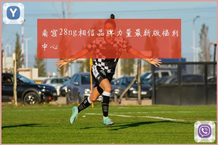 南宫28ng相信品牌力量最新版福利中心