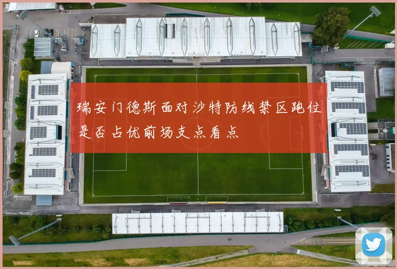 【开云电子官网】瑞安门德斯面对沙特防线禁区跑位是否占优前场支点看点