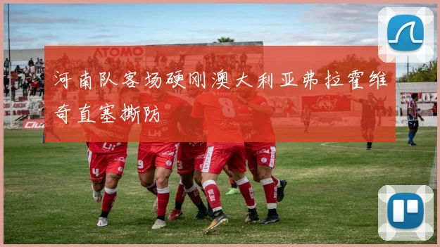 河南队客场硬刚澳大利亚弗拉霍维奇直塞撕防 — 详细说明