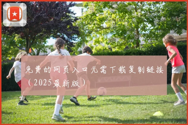 免费的网页入口无需下载复制链接（2025最新版）