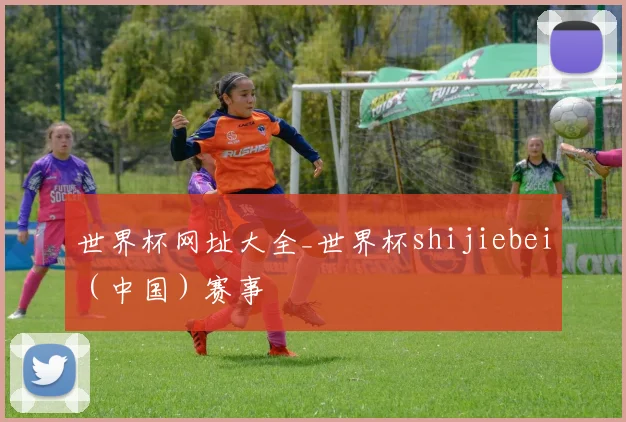 世界杯网址大全_世界杯shijiebei（中国）赛事