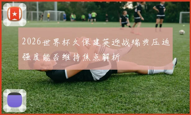 【开云电子官网】2026世界杯久保建英迎战瑞典压迫强度能否维持焦点解析
