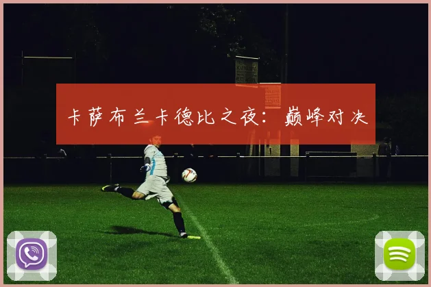 卡萨布兰卡德比之夜：巅峰对决