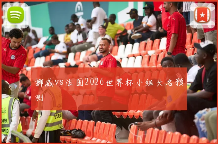 挪威vs法国2026世界杯小组头名预测 — 详细说明