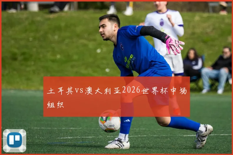 关于「土耳其vs澳大利亚2026世界杯中场组织」