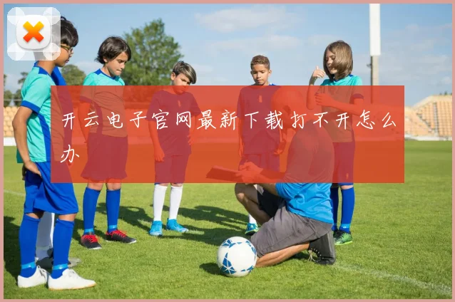 开云电子官网最新下载打不开怎么办