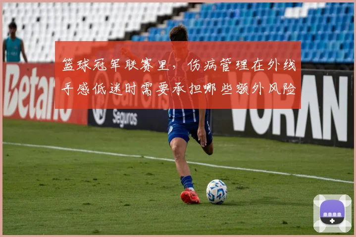 篮球冠军联赛里，伤病管理在外线手感低迷时需要承担哪些额外风险