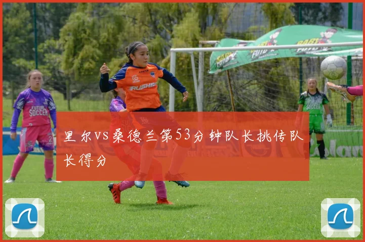 里尔vs桑德兰第53分钟队长挑传队长得分