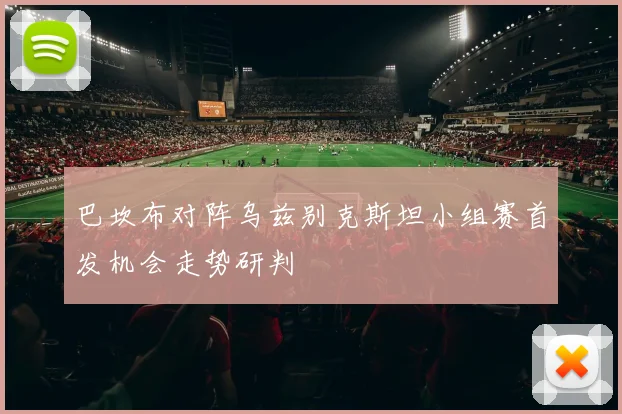 巴坎布对阵乌兹别克斯坦小组赛首发机会走势研判
