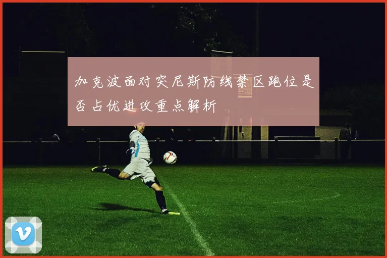 加克波面对突尼斯防线禁区跑位是否占优进攻重点解析