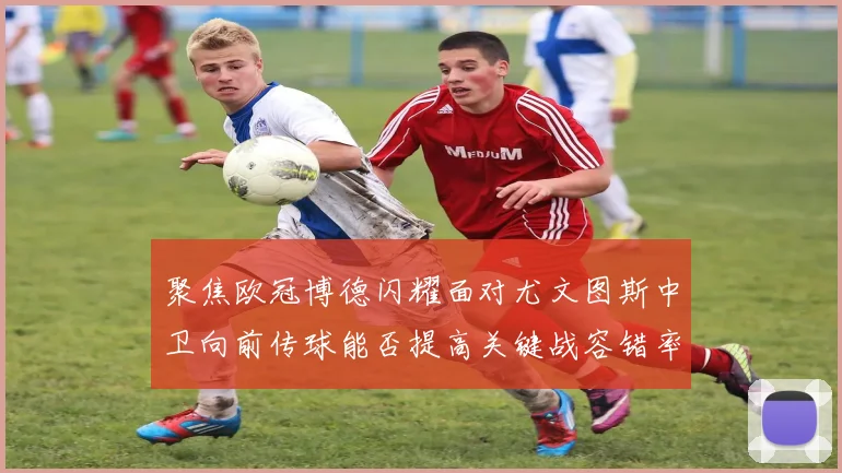 聚焦欧冠博德闪耀面对尤文图斯中卫向前传球能否提高关键战容错率