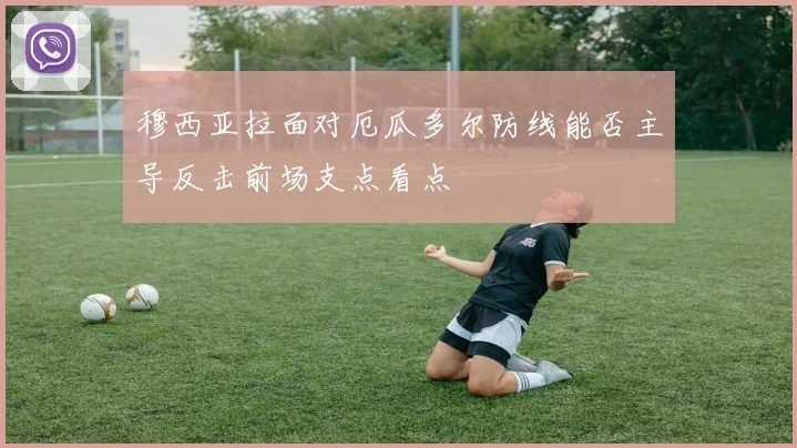 穆西亚拉面对厄瓜多尔防线能否主导反击前场支点看点