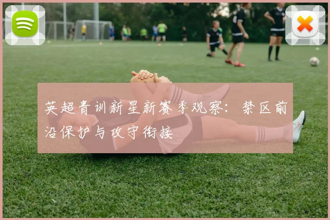 英超青训新星新赛季观察:禁区前沿保护与攻守衔接