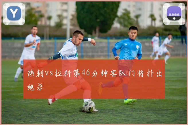 热刺vs拉科第46分钟客队门将扑出绝杀