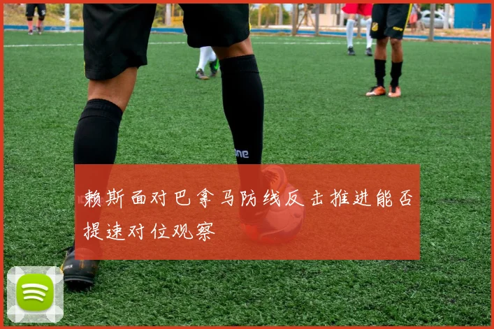 赖斯面对巴拿马防线反击推进能否提速对位观察