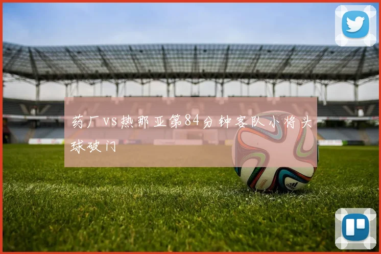 药厂vs热那亚第84分钟客队小将头球破门