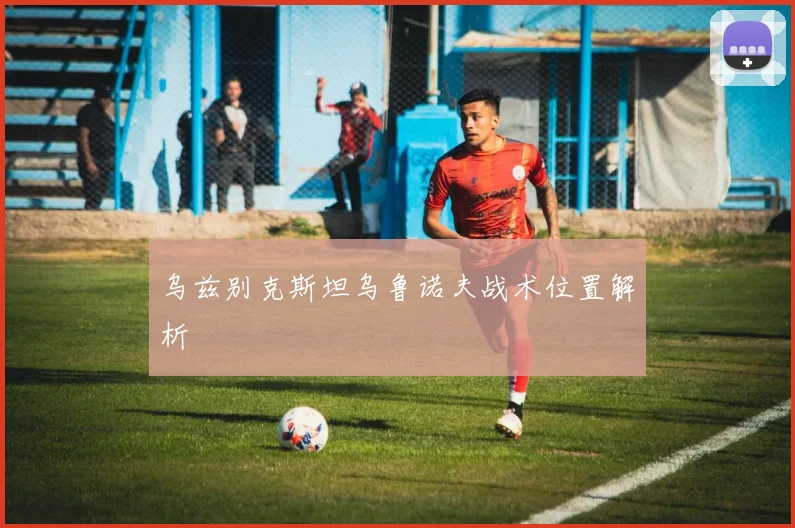 乌兹别克斯坦乌鲁诺夫战术位置解析