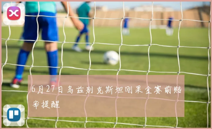 6月27日乌兹别克斯坦刚果金赛前赔率提醒