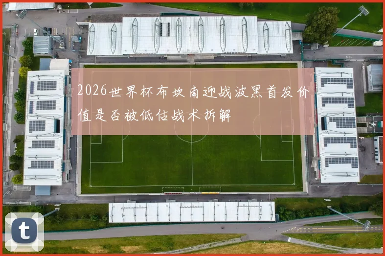 2026世界杯布坎南迎战波黑首发价值是否被低估战术拆解
