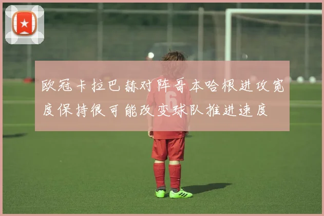 欧冠卡拉巴赫对阵哥本哈根进攻宽度保持很可能改变球队推进速度