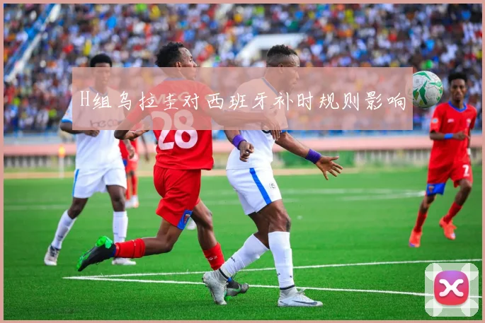 H组乌拉圭对西班牙补时规则影响