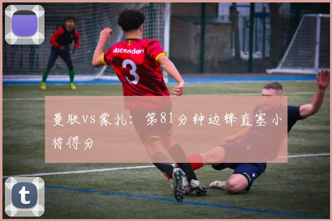 曼联vs蒙扎:第81分钟边锋直塞小将得分