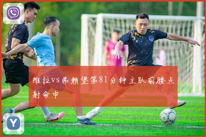 维拉vs弗赖堡第81分钟主队前腰点射命中